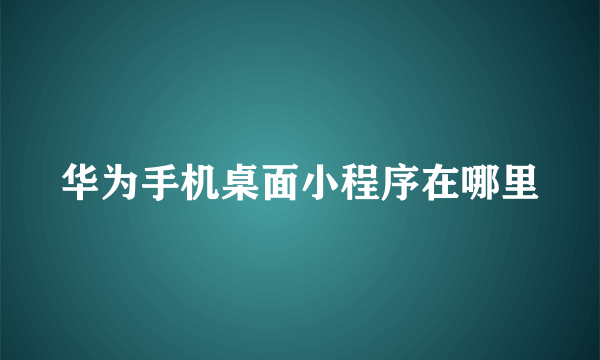 华为手机桌面小程序在哪里