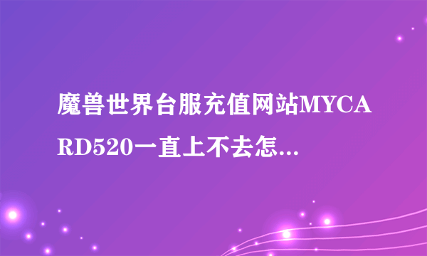 魔兽世界台服充值网站MYCARD520一直上不去怎么回事？（网络绝对没问题）