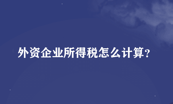 外资企业所得税怎么计算？