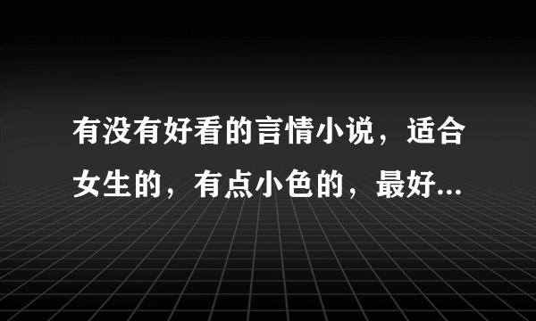 有没有好看的言情小说，适合女生的，有点小色的，最好是已经完结了的，好的话会追加分