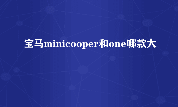 宝马minicooper和one哪款大