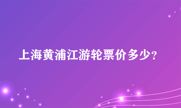 上海黄浦江游轮票价多少？