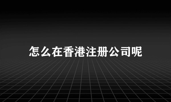 怎么在香港注册公司呢