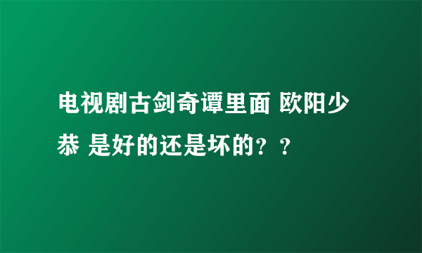 电视剧古剑奇谭里面 欧阳少恭 是好的还是坏的？？