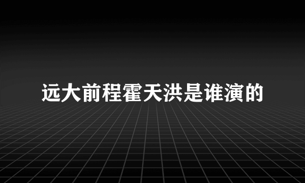 远大前程霍天洪是谁演的