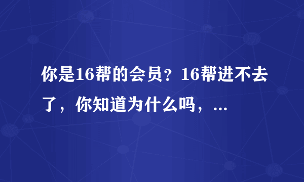 你是16帮的会员？16帮进不去了，你知道为什么吗，我昨天刚充了一千啊，又看见网上这么多人说是骗子