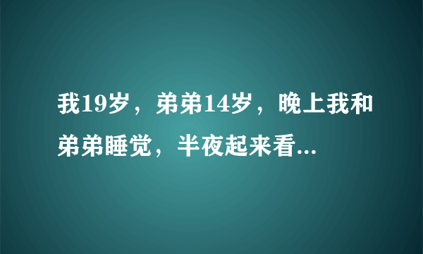 我19岁，弟弟14岁，晚上我和弟弟睡觉，半夜起来看见弟弟的收抱着我的乳房，而且谁的很香甜，这是故意的吗