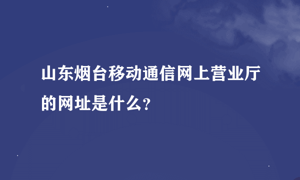 山东烟台移动通信网上营业厅的网址是什么？