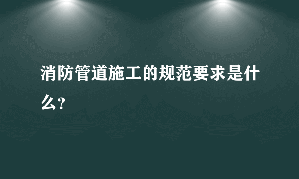 消防管道施工的规范要求是什么？