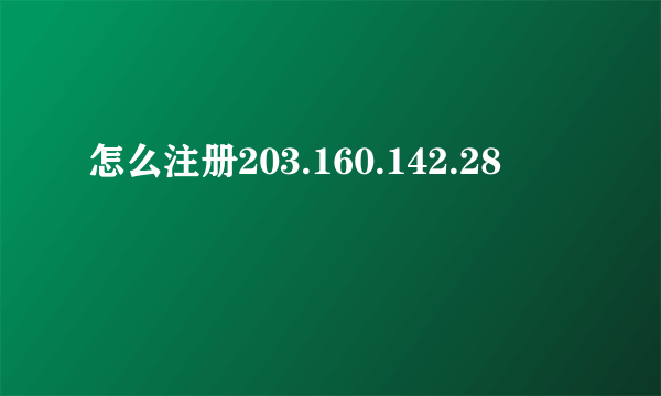 怎么注册203.160.142.28