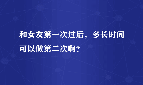 和女友第一次过后，多长时间可以做第二次啊？