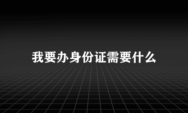 我要办身份证需要什么