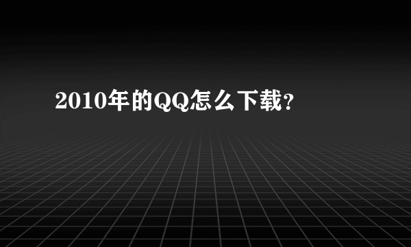 2010年的QQ怎么下载？