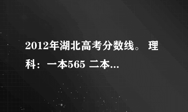 2012年湖北高考分数线。 理科：一本565 二本512 文科：一本556 二本503