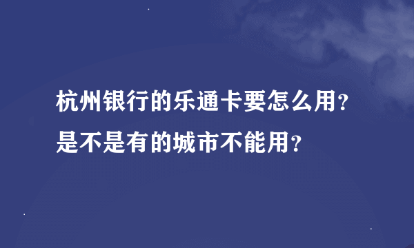 杭州银行的乐通卡要怎么用？是不是有的城市不能用？