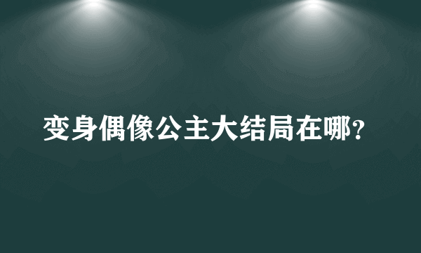 变身偶像公主大结局在哪？