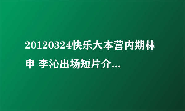 20120324快乐大本营内期林申 李沁出场短片介绍歌曲是什么啊在5分54的时候