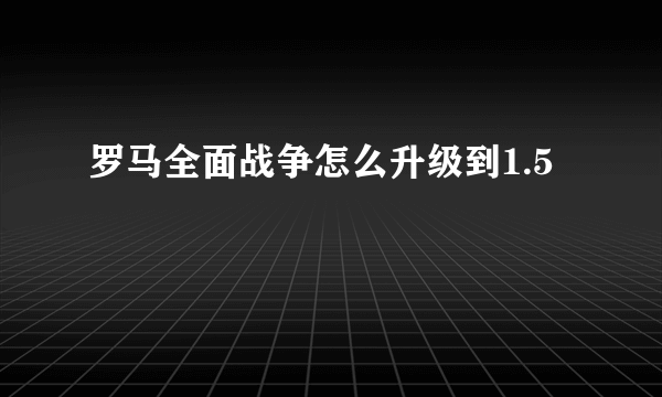 罗马全面战争怎么升级到1.5