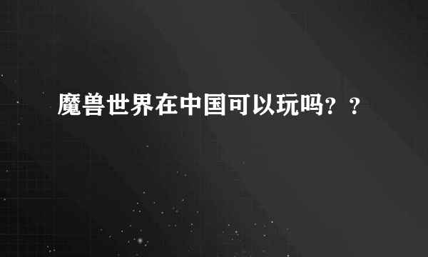 魔兽世界在中国可以玩吗？？