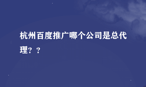 杭州百度推广哪个公司是总代理？？