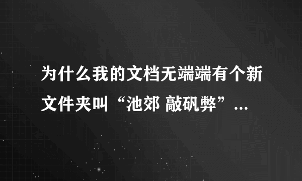 为什么我的文档无端端有个新文件夹叫“池郊 敲矾弊”我没装跑丁车