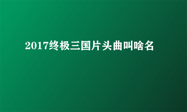 2017终极三国片头曲叫啥名