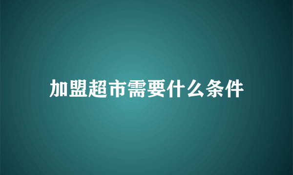 加盟超市需要什么条件