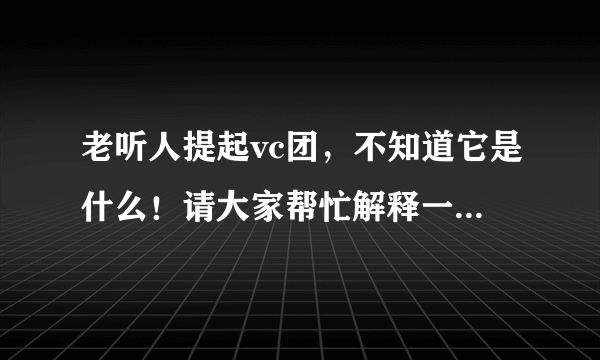 老听人提起vc团，不知道它是什么！请大家帮忙解释一下！谢谢了！