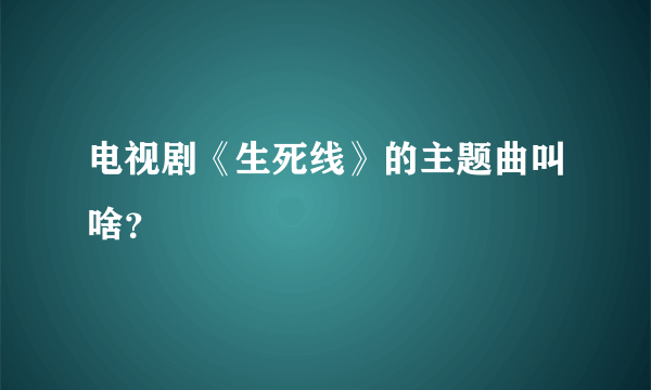 电视剧《生死线》的主题曲叫啥？