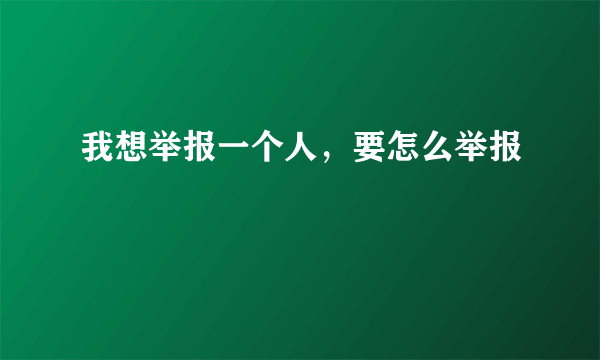 我想举报一个人，要怎么举报