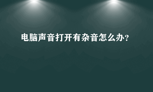 电脑声音打开有杂音怎么办？