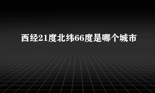 西经21度北纬66度是哪个城市