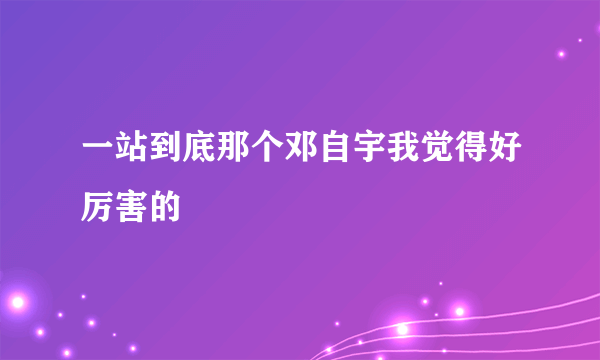 一站到底那个邓自宇我觉得好厉害的