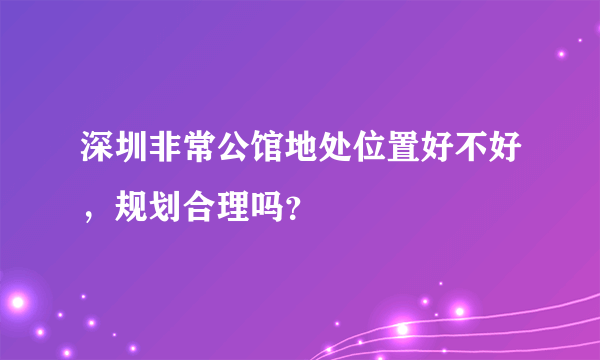 深圳非常公馆地处位置好不好，规划合理吗？