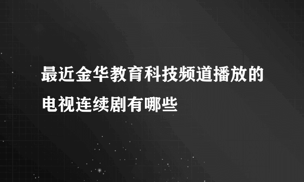 最近金华教育科技频道播放的电视连续剧有哪些