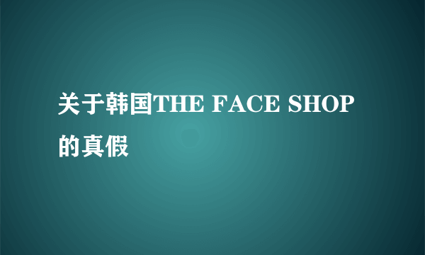 关于韩国THE FACE SHOP的真假