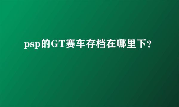 psp的GT赛车存档在哪里下？