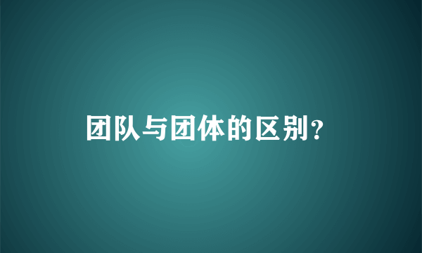 团队与团体的区别？