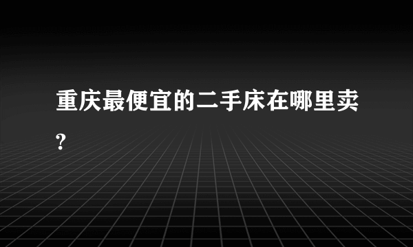 重庆最便宜的二手床在哪里卖?