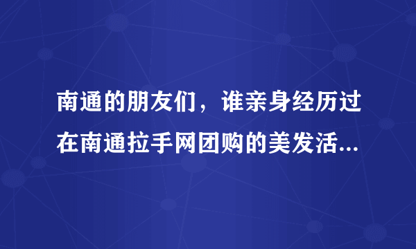 南通的朋友们，谁亲身经历过在南通拉手网团购的美发活动，能给点经验么.?应为价格太便宜了，感觉有点不可