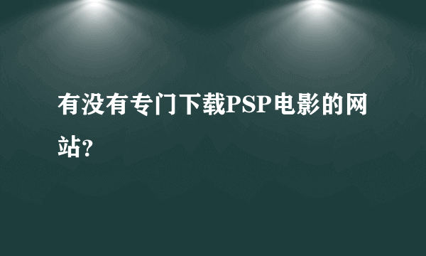 有没有专门下载PSP电影的网站？