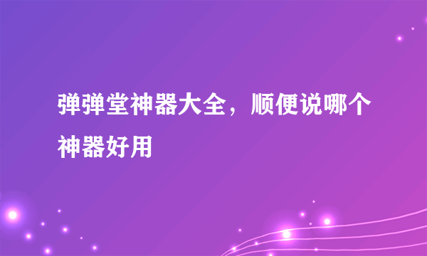 弹弹堂神器大全，顺便说哪个神器好用