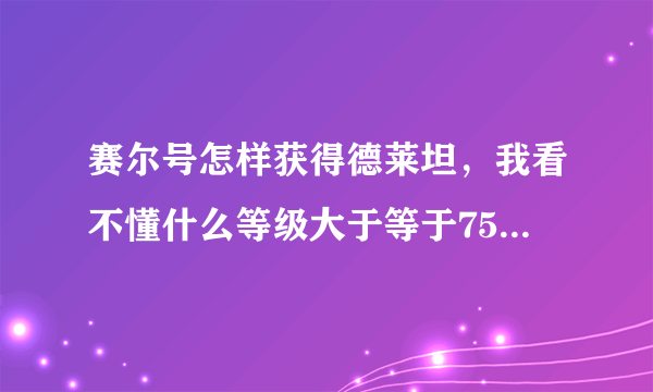 赛尔号怎样获得德莱坦，我看不懂什么等级大于等于75，个体大于25那些，反正就是怎样获得