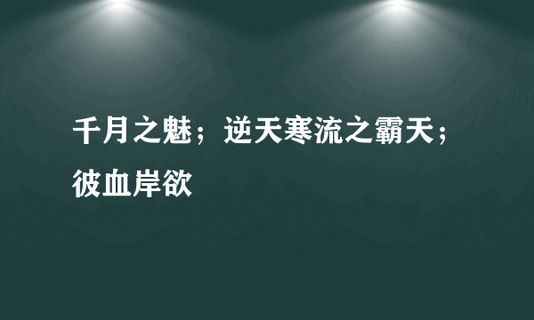 千月之魅；逆天寒流之霸天；彼血岸欲