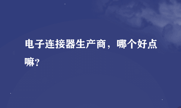 电子连接器生产商，哪个好点嘛？