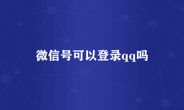 微信号可以登录qq吗