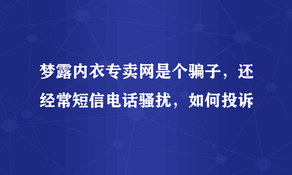 梦露内衣专卖网是个骗子，还经常短信电话骚扰，如何投诉