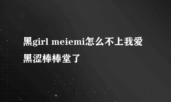 黑girl meiemi怎么不上我爱黑涩棒棒堂了