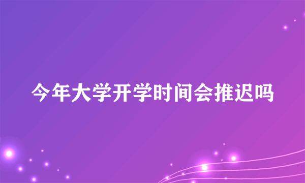 今年大学开学时间会推迟吗