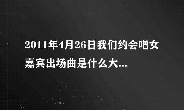 2011年4月26日我们约会吧女嘉宾出场曲是什么大神们帮帮忙